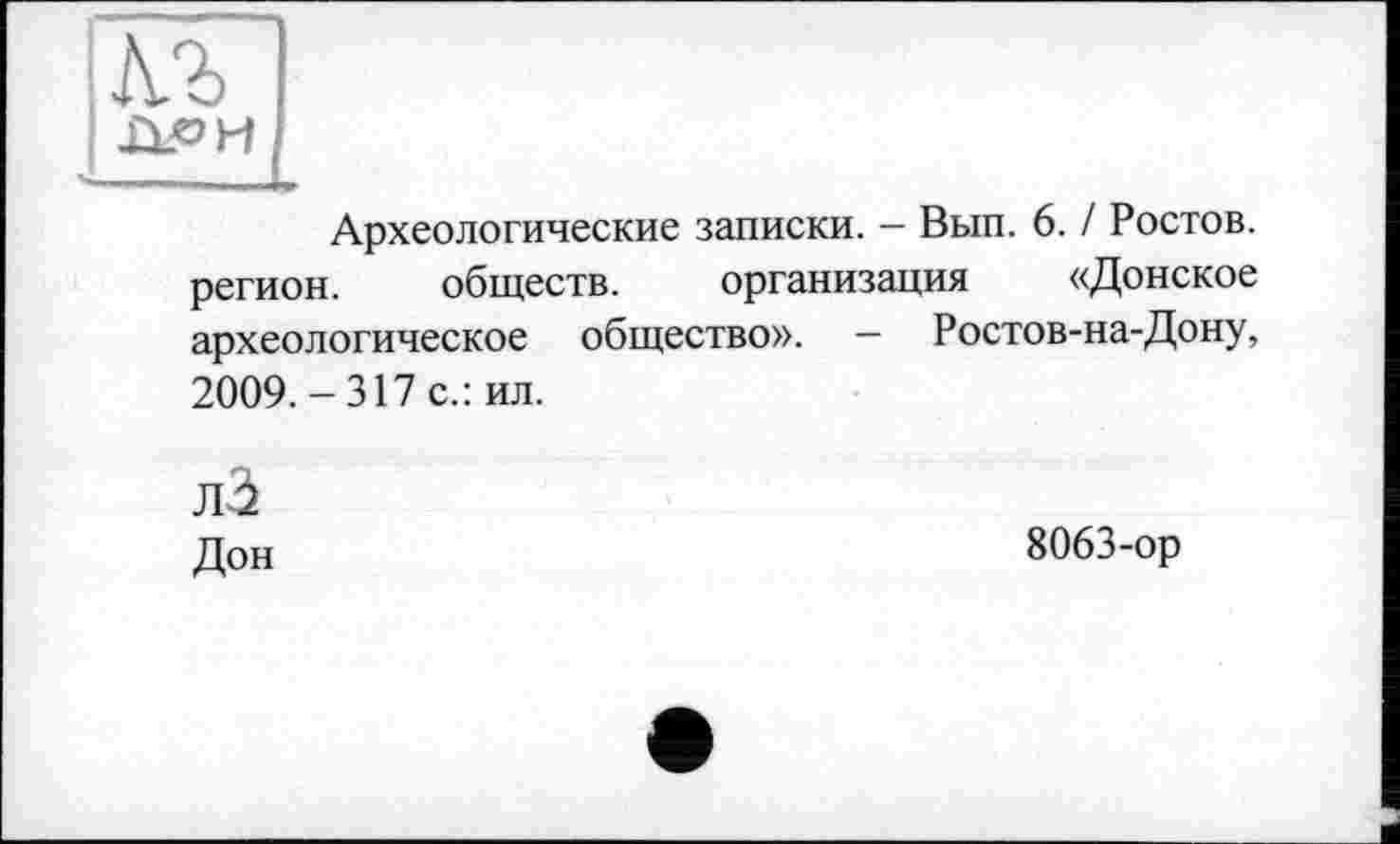 ﻿Археологические записки. - Вып. 6. / Ростов, регион. обществ. организация «Донское археологическое общество». — Ростов-на-Дону, 2009.-317 с.: ил.
лЗ
Дон	8063-ор